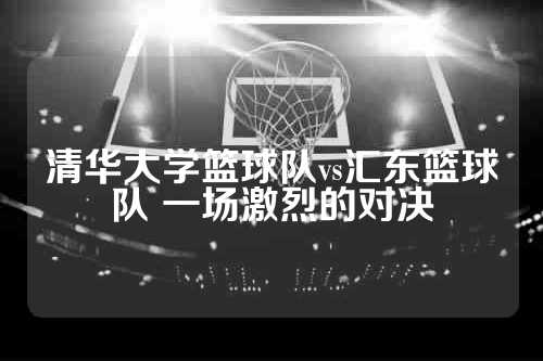清华大学篮球队vs汇东篮球队 一场激烈的对决