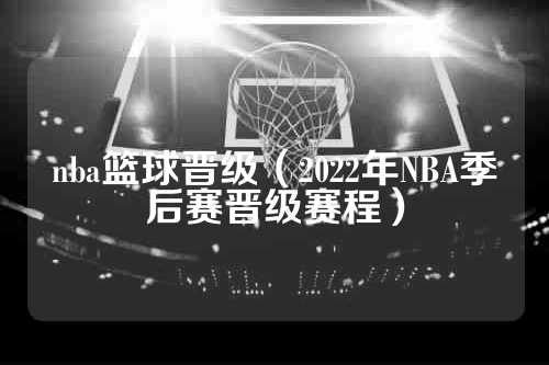 nba篮球晋级（2022年NBA季后赛晋级赛程）