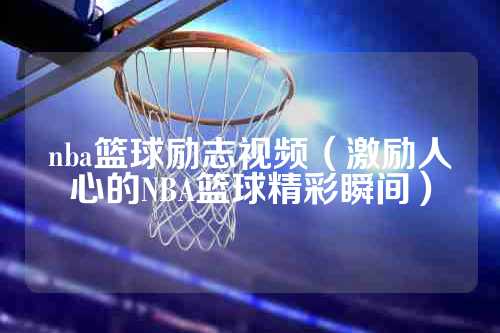 nba篮球励志视频（激励人心的NBA篮球精彩瞬间）