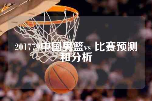 201779中国男篮vs 比赛预测和分析