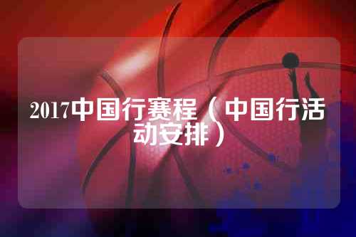 2017中国行赛程（中国行活动安排）