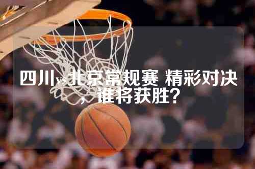 四川vs北京常规赛 精彩对决，谁将获胜？