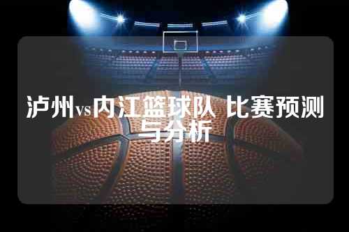 泸州vs内江篮球队 比赛预测与分析
